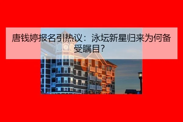 唐钱婷报名引热议：泳坛新星归来为何备受瞩目？