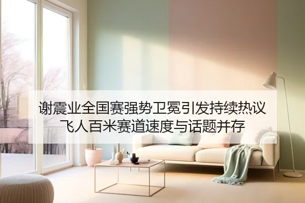 谢震业全国赛强势卫冕引发持续热议 飞人百米赛道速度与话题并存